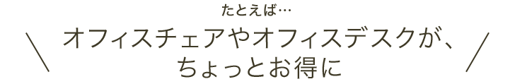 たとえば・・・オフィスチェアやオフィスデスクが、ちょっとお得に